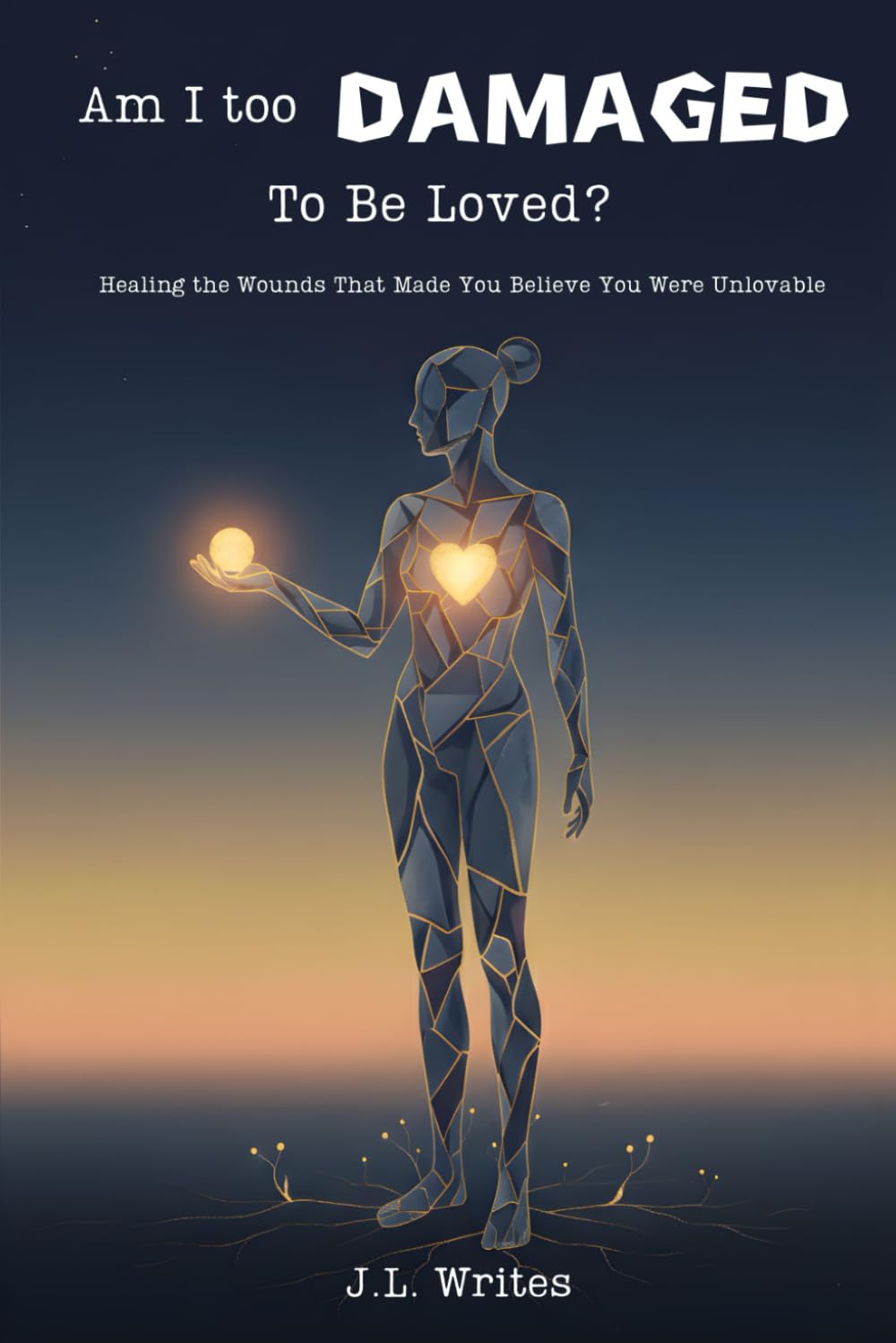 Am I Too Damaged To Be Loved?: Healing the Wounds That Made You Believe You Were Unlovable