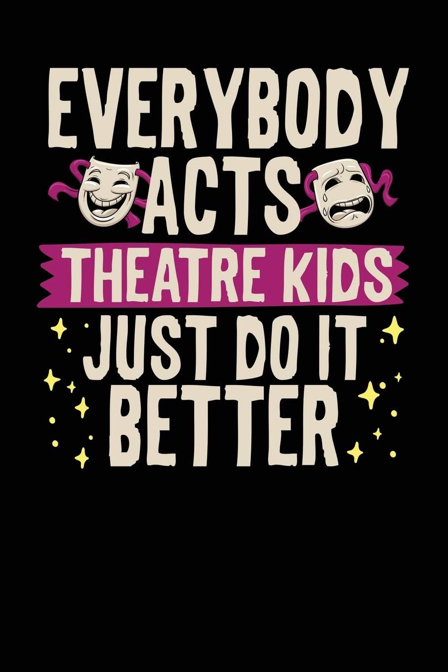Everybody Acts Theatre Kids Just Do It Better: A Notebook & Journal For Theatre Lovers