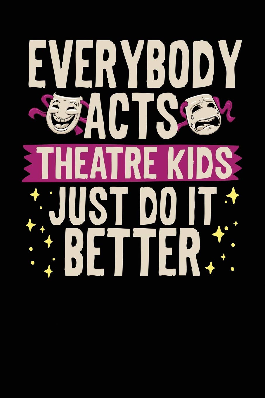 Everybody Acts Theatre Kids Just Do It Better: A Notebook & Journal For Theatre Lovers