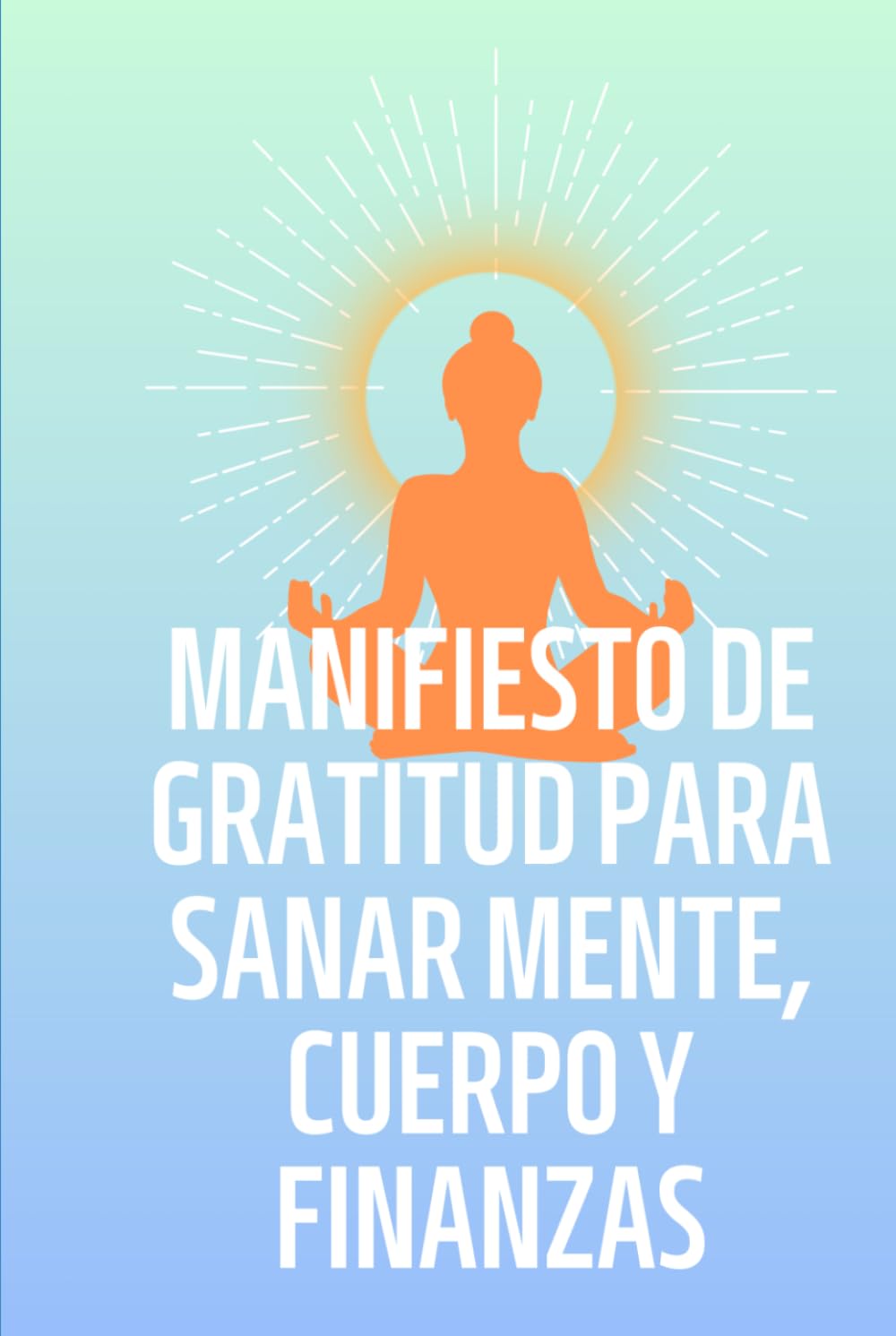 MANIFIESTO DE GRATITUD PARA SANAR MENTE, CUERPO Y FINANZAS.: 52 semanas de Gratitud Consciente