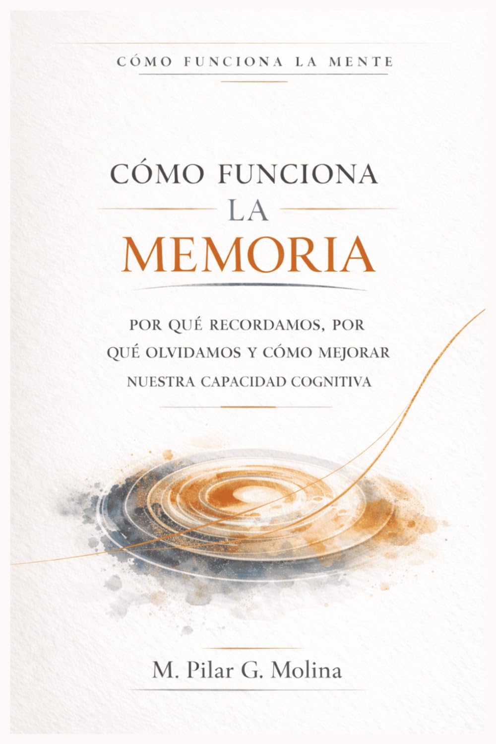 Cómo Funciona la Memoria: Por qué recordamos, por qué olvidamos y cómo mejorar nuestra Capacidad Cognitiva (Cómo Funciona la Mente)