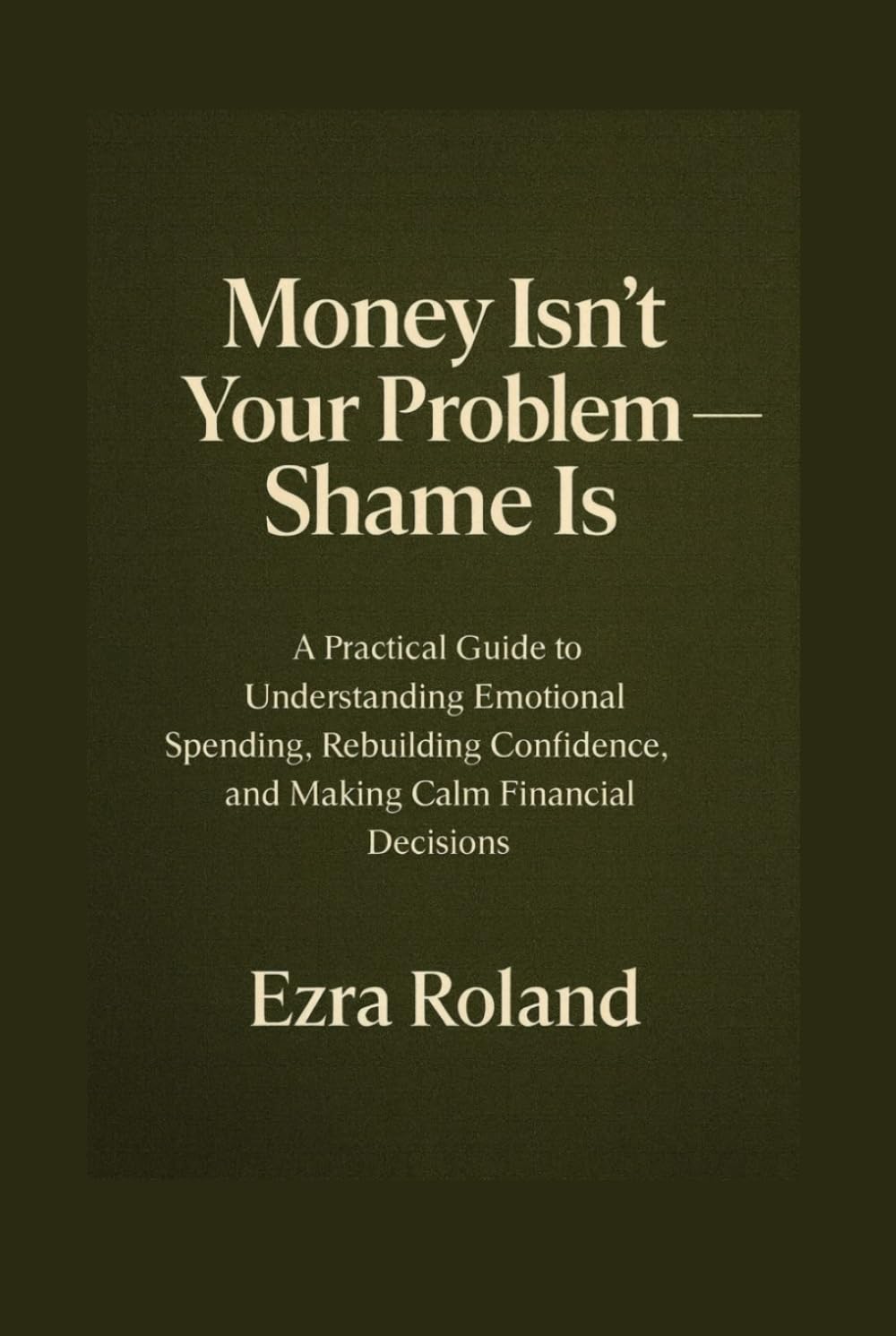Money Isn’t Your Problem — Shame Is: A Practical Guide to Understanding Emotional Spending, Rebuilding Confidence, and Making Calm Financial Decisions