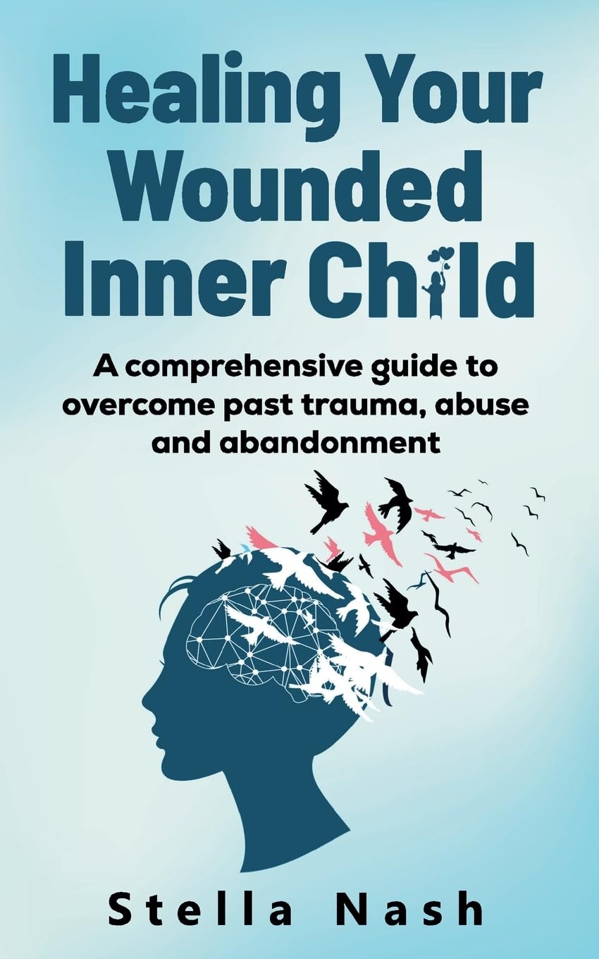 Healing your wounded inner child: A comprehensive guide to overcome past truama, abuse and abandonment (The Empowered Self)