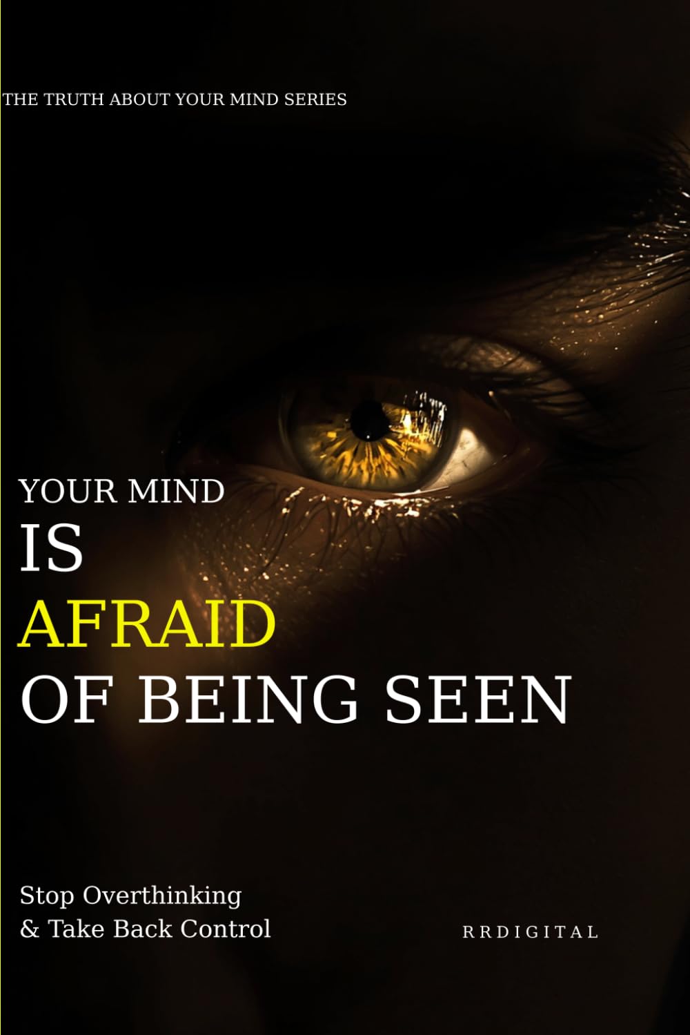 YOUR MIND IS AFRAID OF BEING SEEN: OVERCOME FEAR OF JUDGMENT & SHOW UP FULLY (The Truth About Your Mind Series)