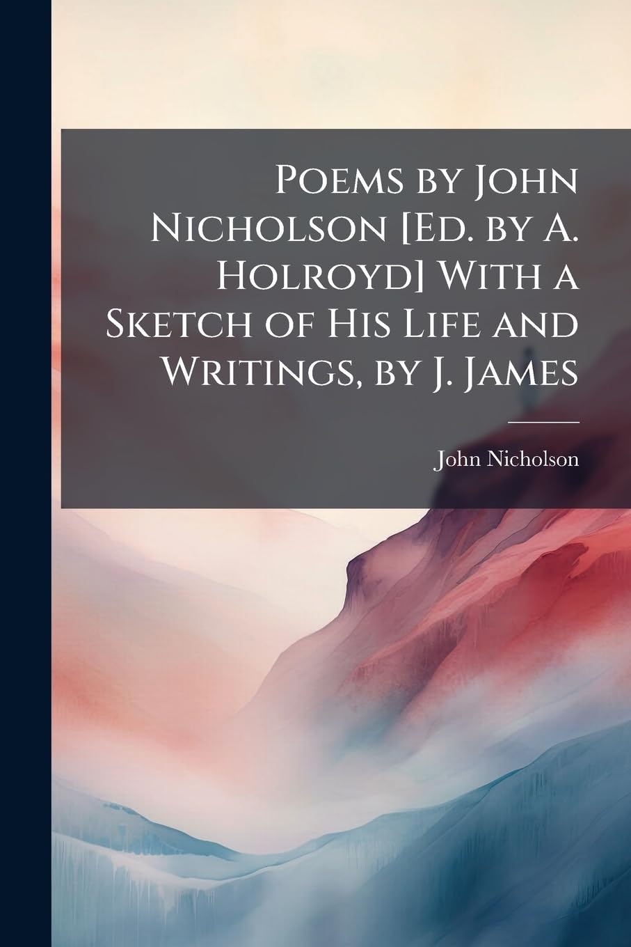 Poems by John Nicholson [Ed. by A. Holroyd] with a Sketch of His Life and Writings, by J. James