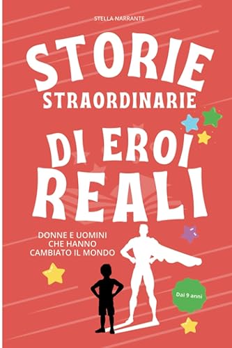 Storie straordinarie di eroi reali: Donne e uomini che hanno cambiato il Mondo