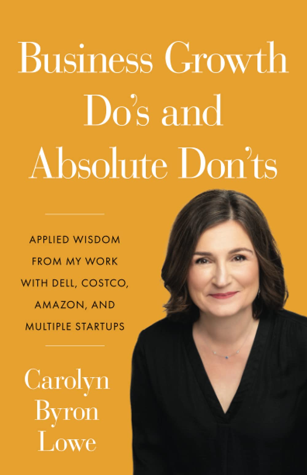 Business Growth Do's and Absolute Don'ts: Applied Wisdom from My Work with Dell, Costco, Amazon, and Multiple Start-ups