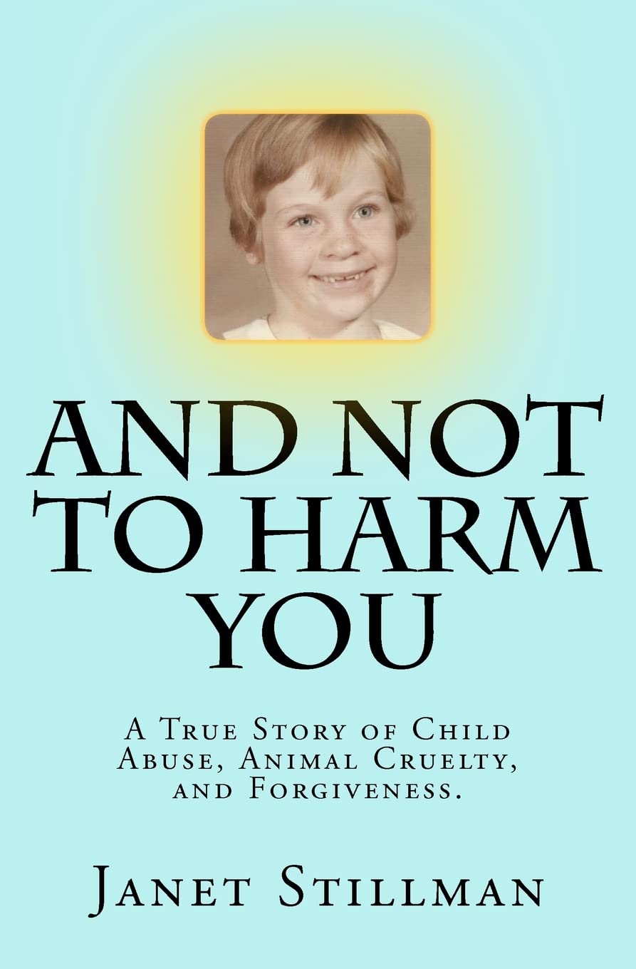 And Not To Harm You: A True Story of Child Abuse, Animal Cruelty, and Forgiveness.