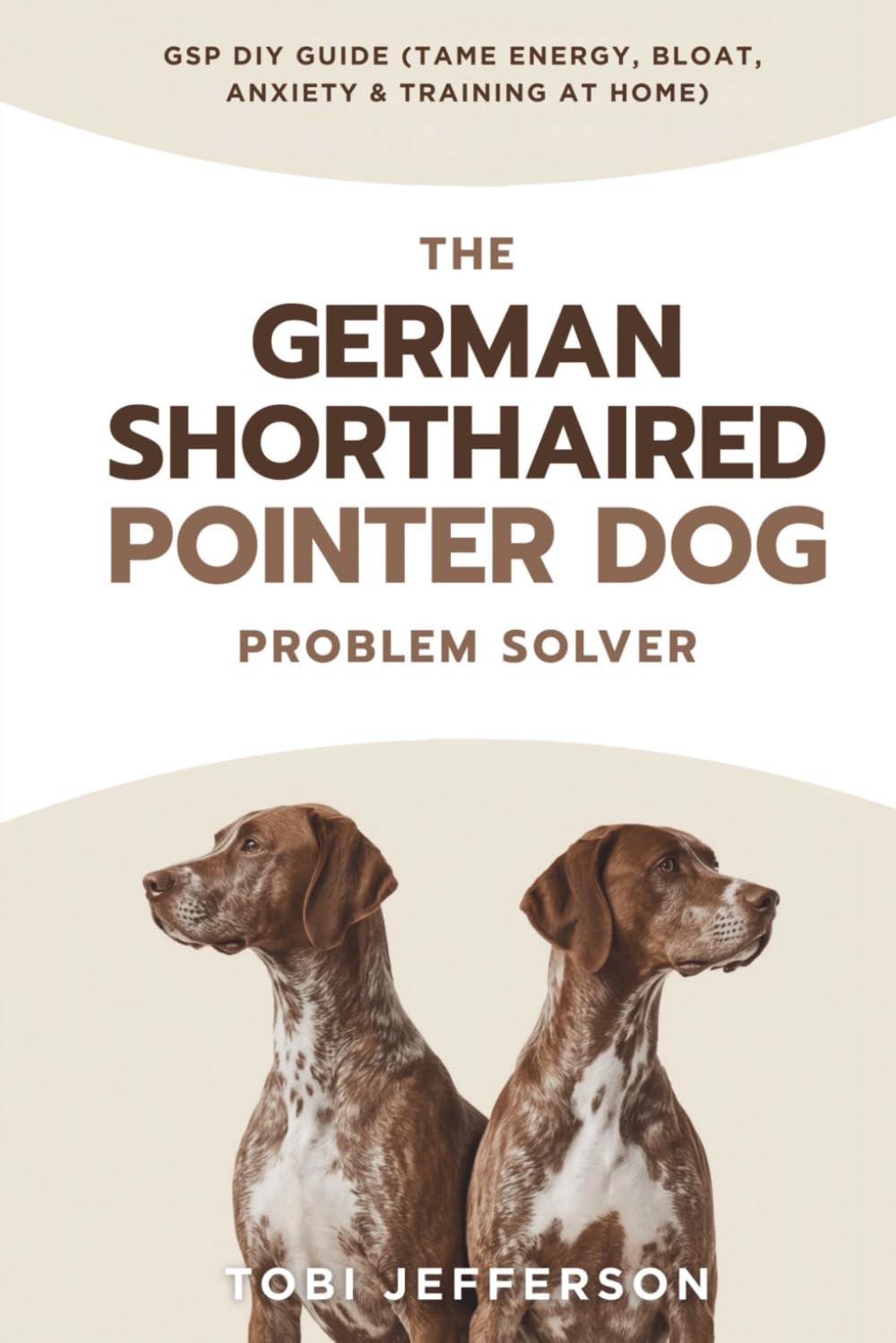 The German Shorthaired Pointer Dog Problem Solver GSP DIY Guide (Tame Energy, Bloat, Anxiety & Training at Home) (Dog Problem Solver Home Guide)