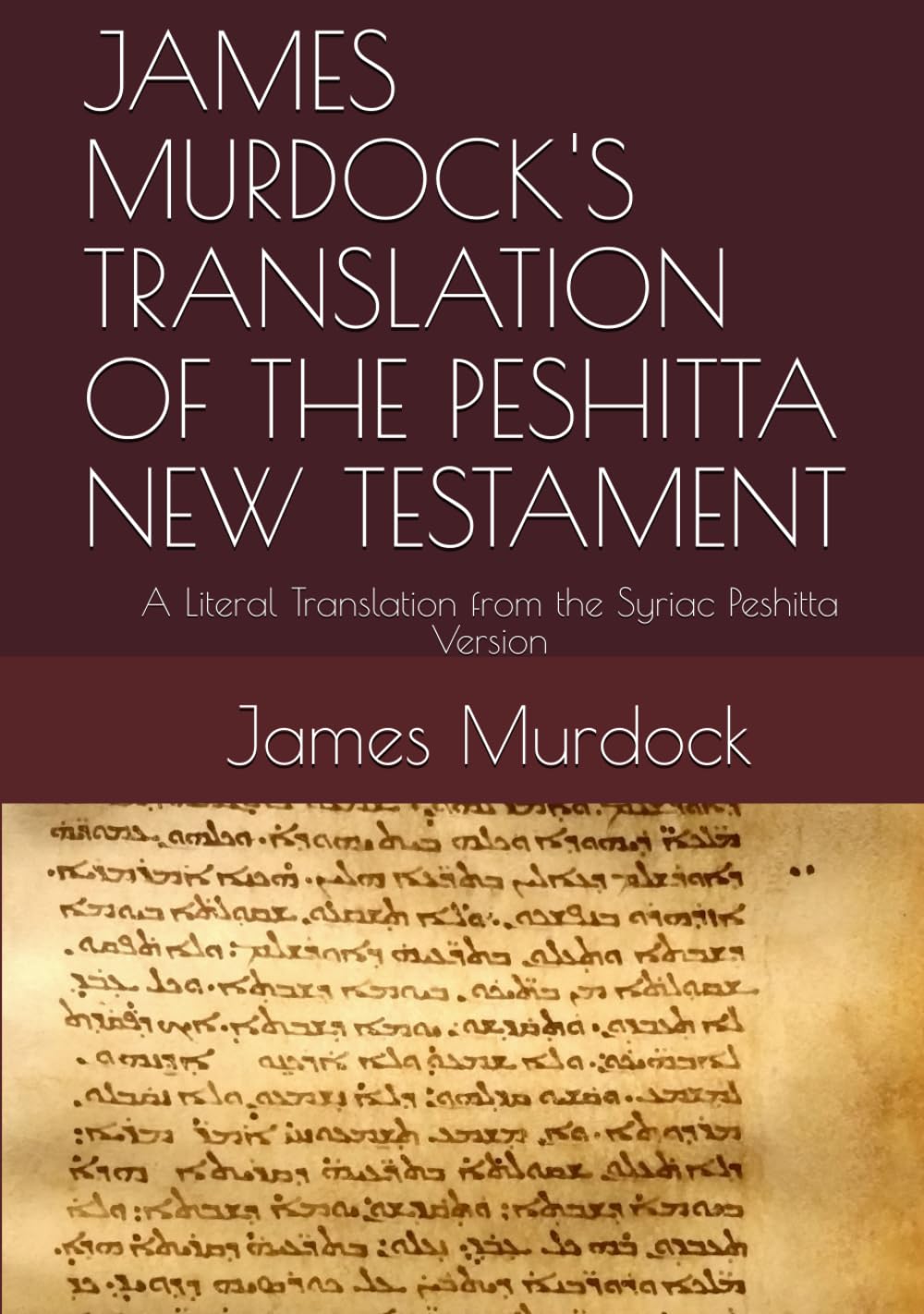 JAMES MURDOCK'S TRANSLATION OF THE PESHITTA NEW TESTAMENT: A Literal Translation from the Syriac Peshitta Version