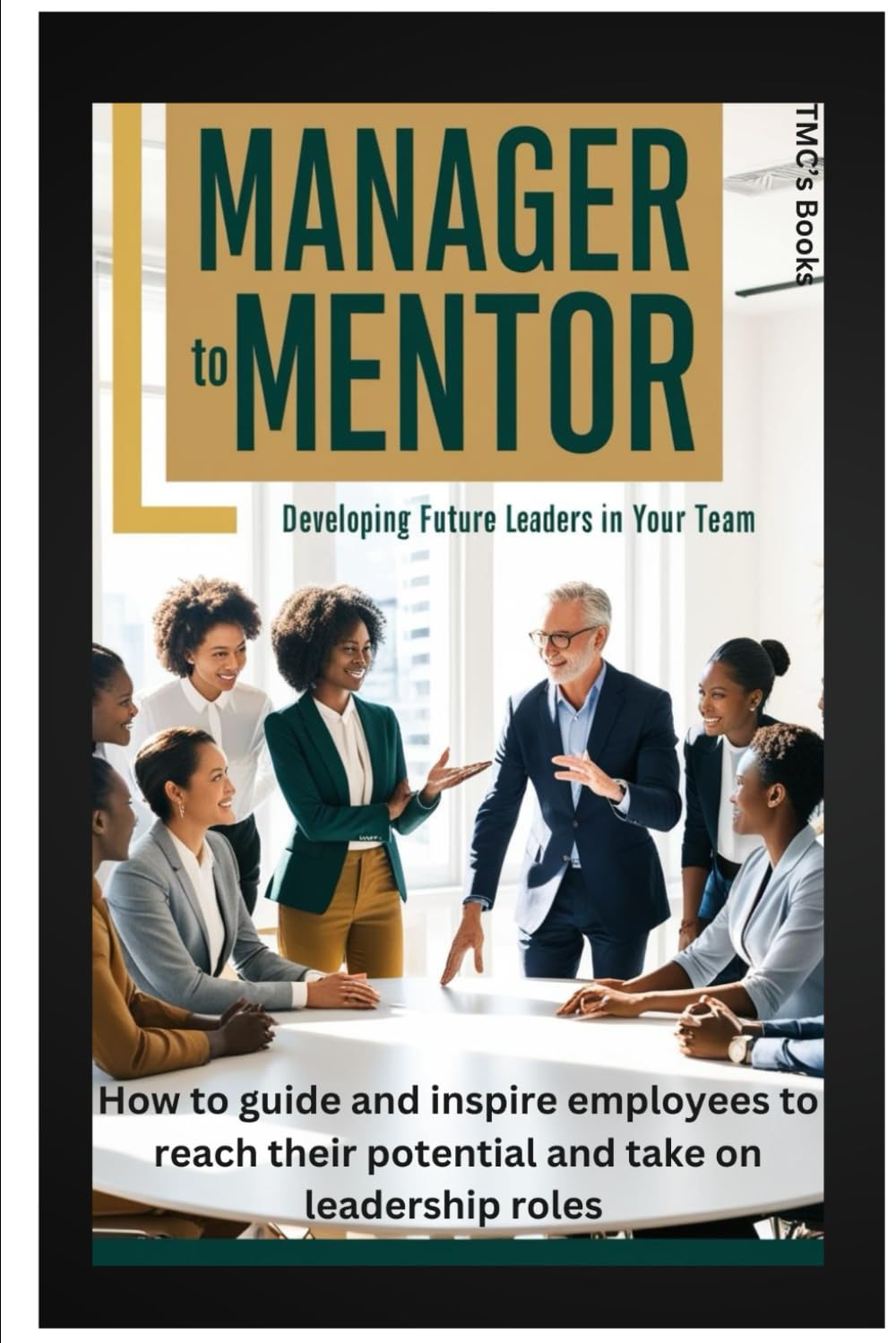 Manager to Mentor: Developing Future Leaders in Your Team: How to guide and inspire employees to reach their potential and take on leadership roles