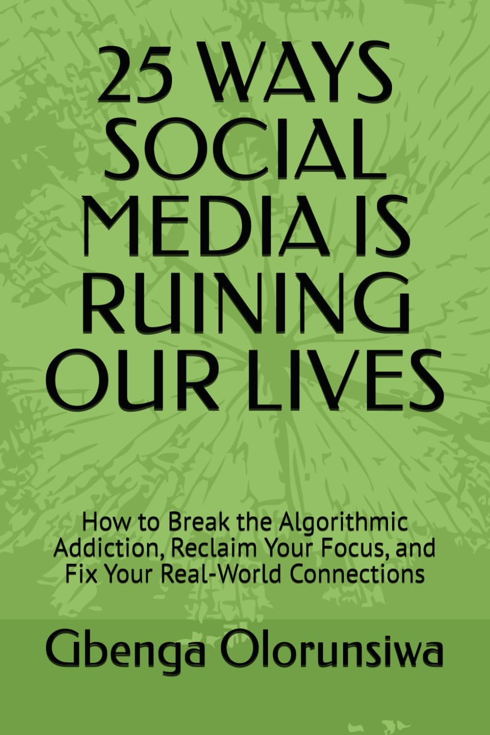 25 WAYS SOCIAL MEDIA IS RUINING OUR LIVES: How to Break the Algorithmic Addiction, Reclaim Your Focus, and Fix Your Real-World Connections