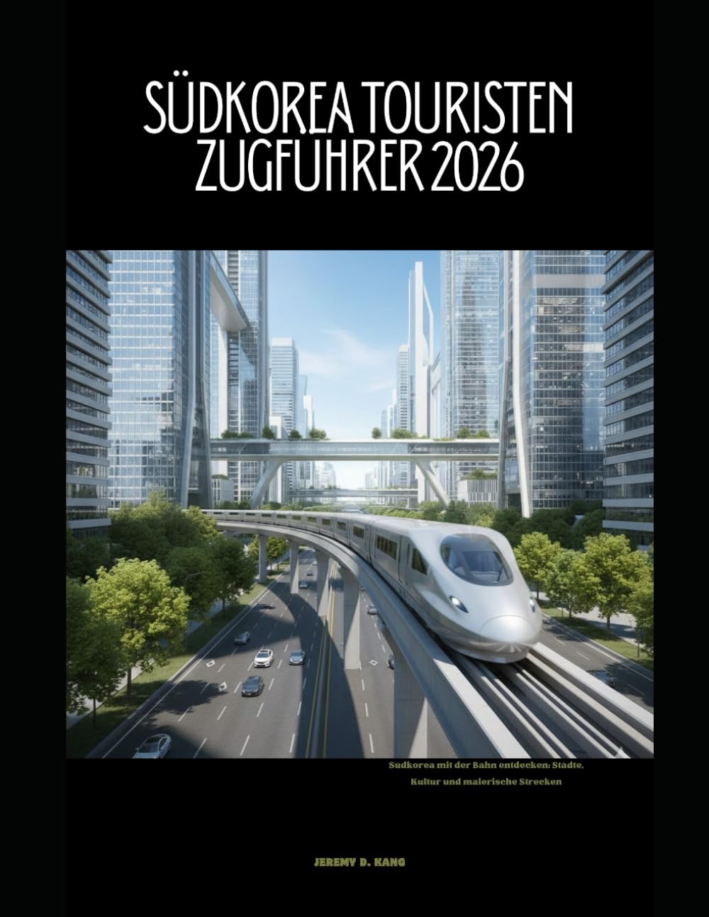 SÜDKOREA TOURISTEN ZUGFÜHRER 2026: Südkorea mit der Bahn entdecken: Städte, Kultur und malerische Strecken (The Train Traveler Series)