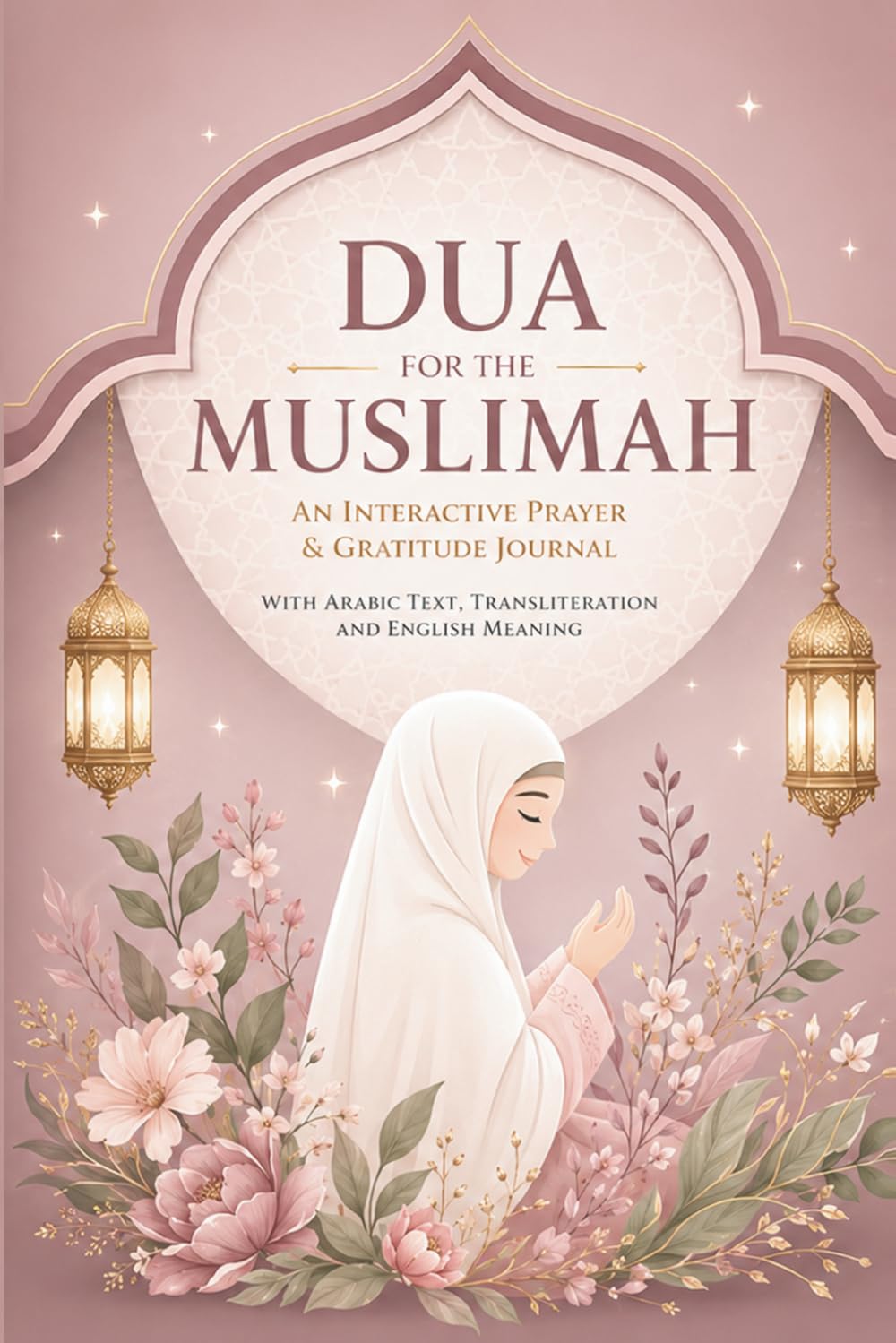 Dua for the Muslimah: An Interactive Prayer & Gratitude Journal for Muslim Women: with Arabic Text, Transliteration, and English Meaning | 140+ Authentic Duas from Quran & Sunnah for Spiritual Growth