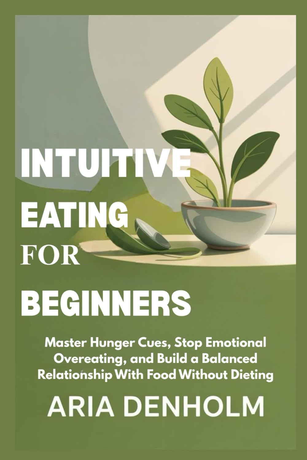 INTUITIVE EATING FOR BEGINNERS: Master Hunger Cues, Stop Emotional Overeating, and Build a Balanced Relationship With Food Without Dieting