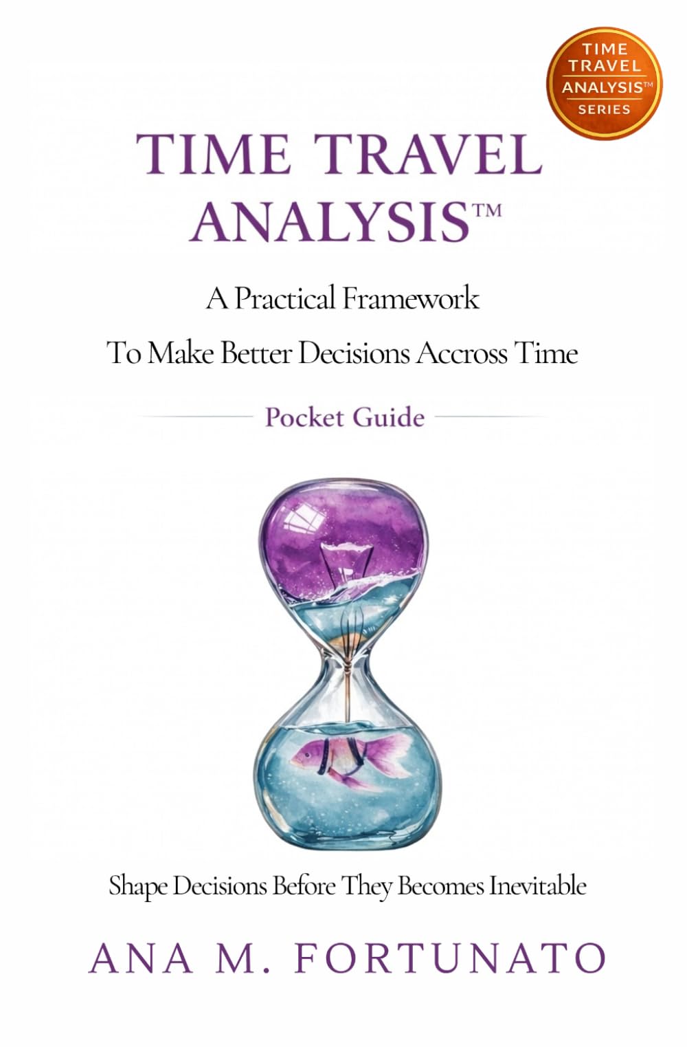 Time Travel Analysis™: A Practical Framework To Make Better Decisions Accross Time