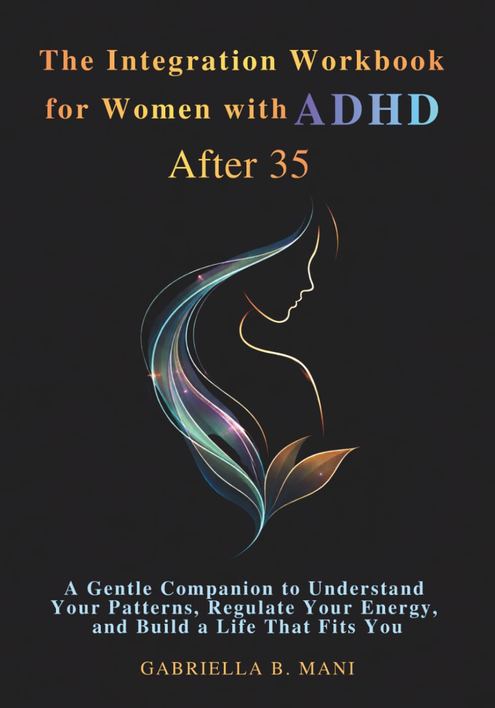 The Integration Workbook for Women with ADHD After 35: A Gentle Companion to Understand Your Patterns, Regulate Your Energy, and Build a Life That Fits You