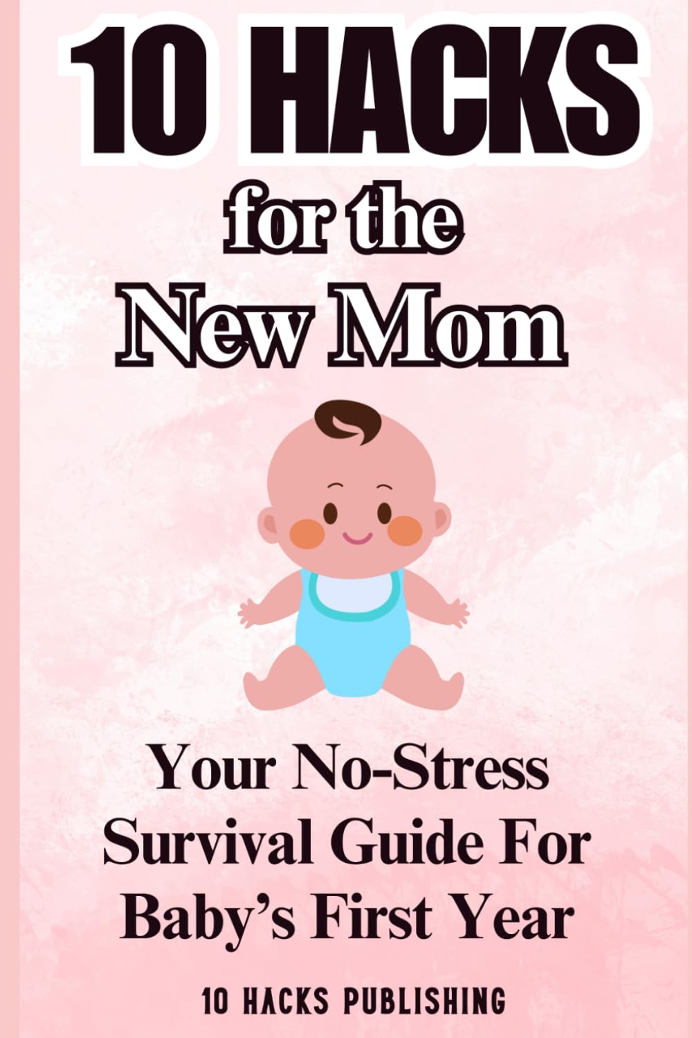 10 Hacks for the New Mom: Your No-Stress Survival Guide for Baby’s First Year (10 Hacks Publishing: Essential Life Skills They Don’t Teach in School)