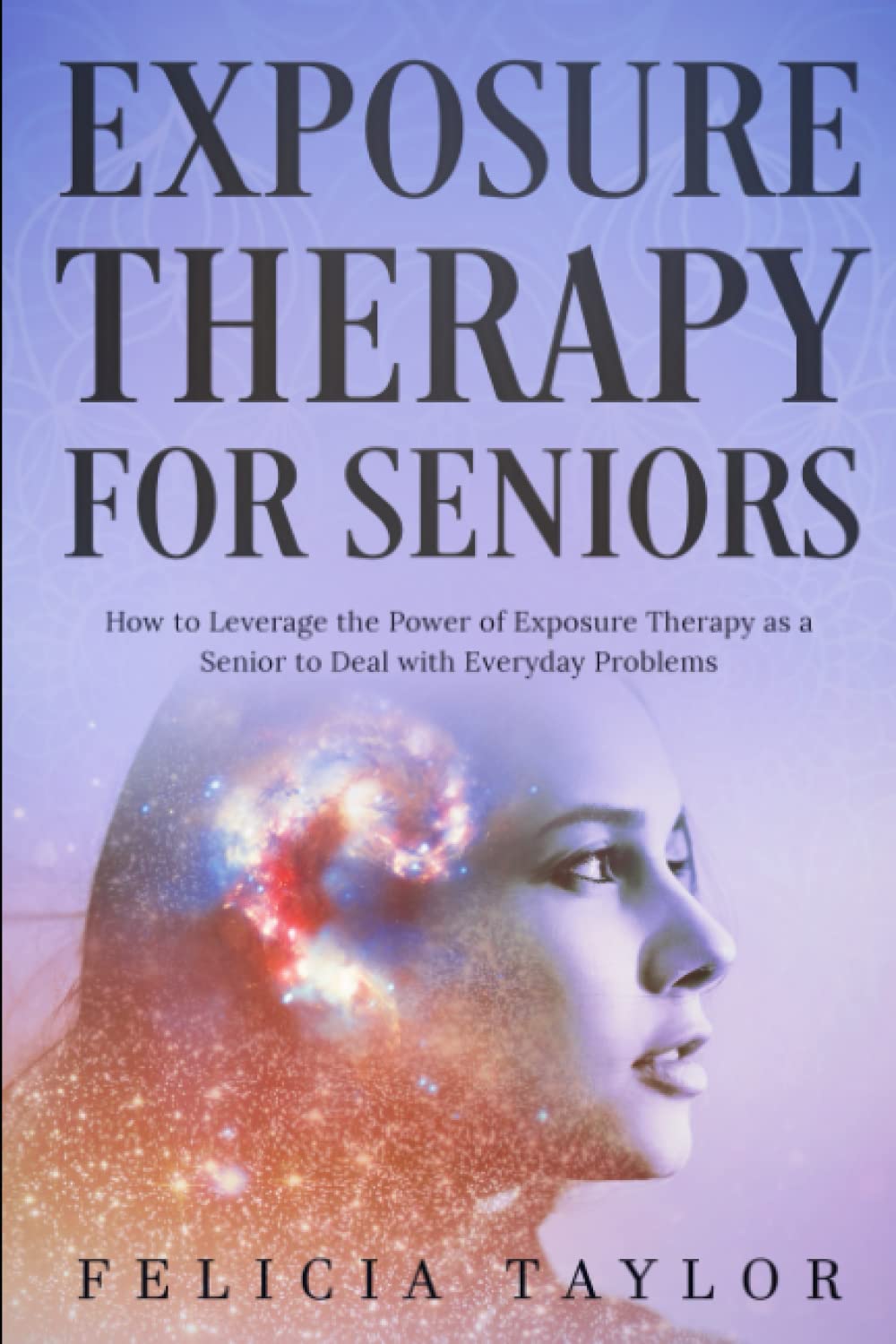 Exposure Therapy for Seniors: How to Leverage the Power of Exposure Therapy as a Senior to Deal with Everyday Problems