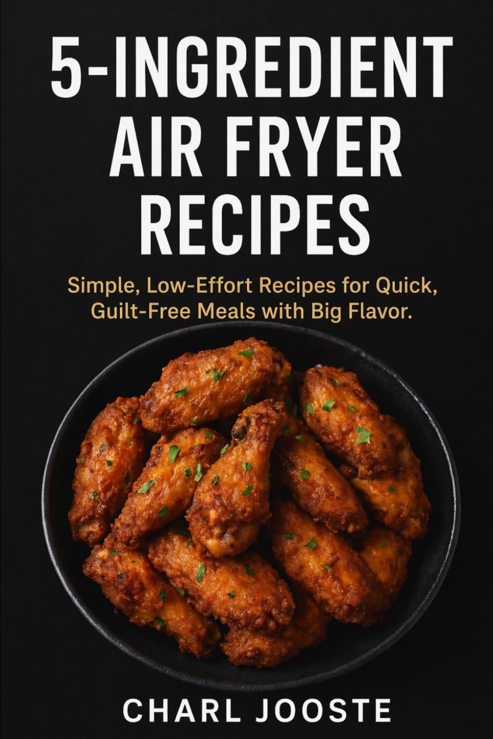 5-Ingredient Air Fryer Recipes: Simple, Low-Effort Recipes for Quick, Guilt-Free Meals with Big Flavor (Cooking and Food)