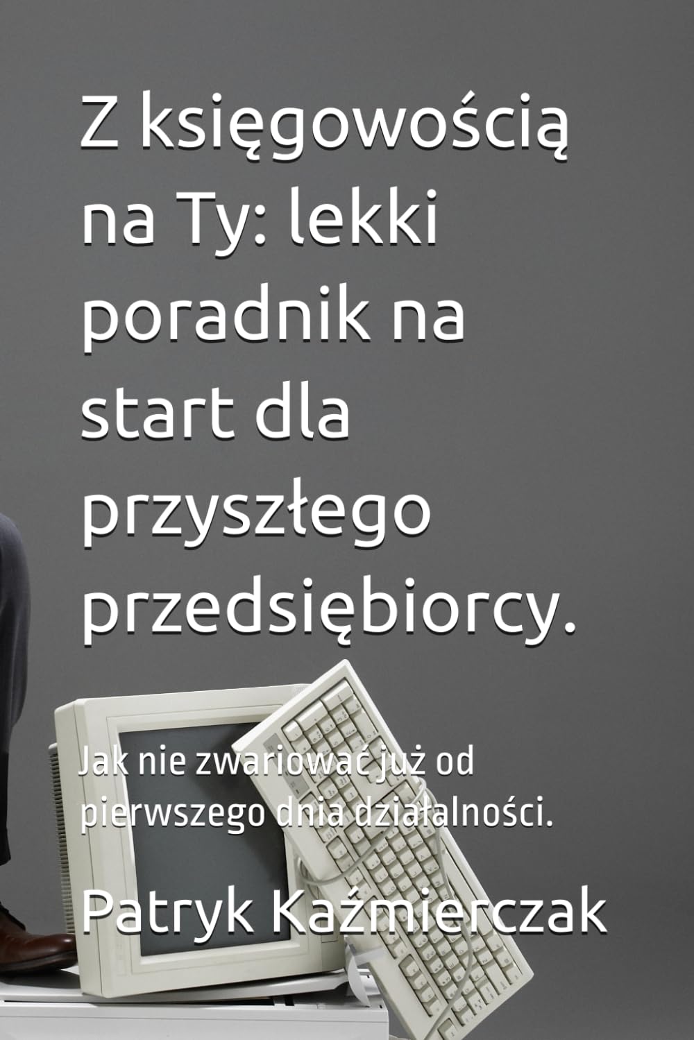 Z księgowością na Ty: lekki poradnik na start dla przyszłego przedsiębiorcy.: Jak nie zwariować już od pierwszego dnia działalności.