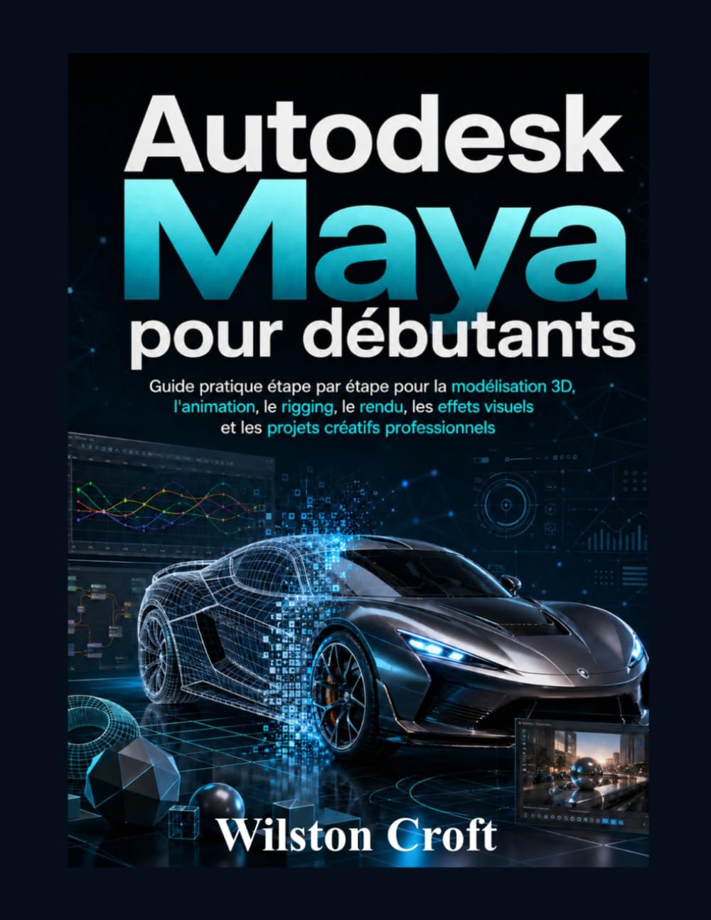 Autodesk Maya pour débutants: Guide pratique étape par étape pour la modélisation 3D, l'animation, le rigging, le rendu, les effets visuels et les projets créatifs professionnels