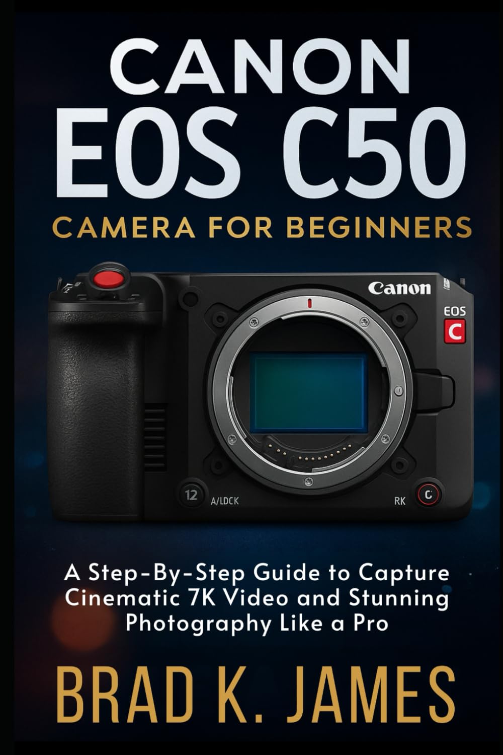 The Canon EOS C50 Camera for Beginners: A Step-by-Step Guide to Capture Cinematic 7K Video and Stunning Photography Like a Pro (Videos and Cameras Guides)