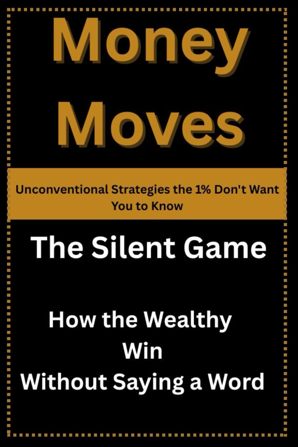 Money Moves: Unconventional Strategies the 1% Don't Want You to Know: The Silent Game: How the Wealthy Win Without Saying a Word