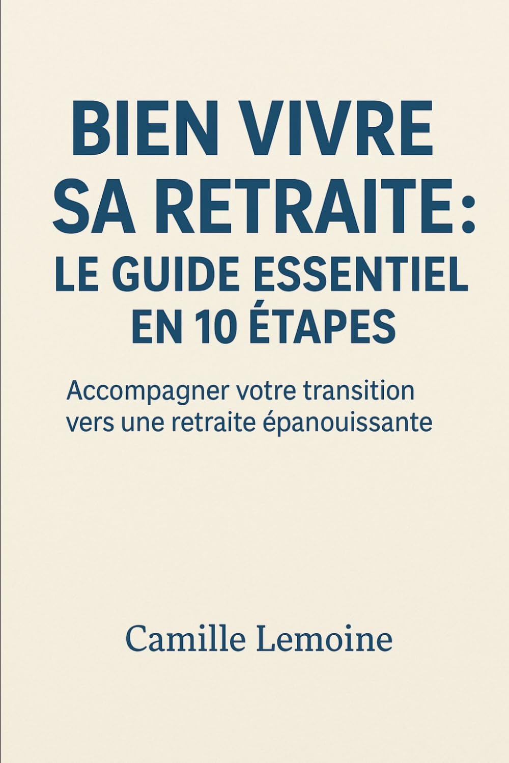 Bien Vivre Sa Retraite : Le Guide Essentiel en 10 Étapes: Accompagner votre transition vers une retraite épanouissante