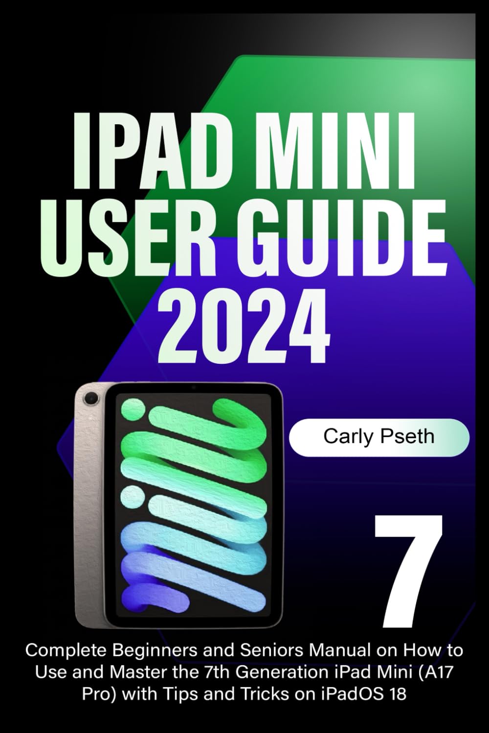 iPad Mini 7 User Guide 2024: Complete Beginners and Seniors Manual on How to Use and Master the 7th Generation iPad Mini (A17 Pro) with Tips and Tricks on iPadOS 18