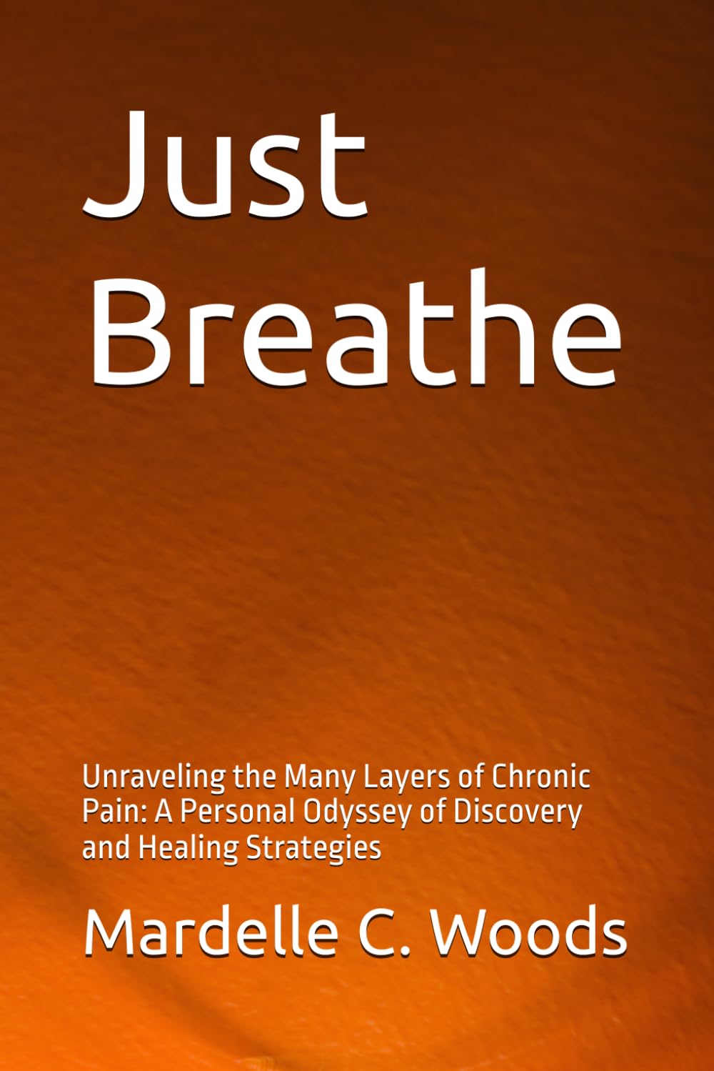 Just Breathe: Unraveling the Many Layers of Chronic Pain: A Personal Odyssey of Discovery and Healing Strategies