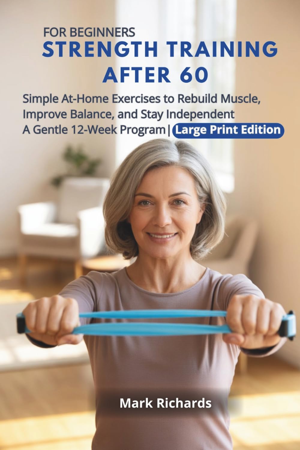 Strength Training After 60 For Beginners: Simple At-Home Exercises to Rebuild Muscle, Improve Balance, and Stay Independent A Gentle 12-Week Program| Large Print Edition