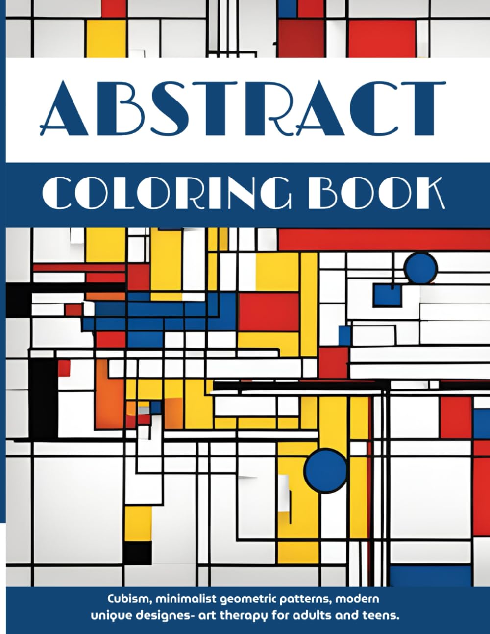 Abstract Coloring Book: Cubism, Minimalist Geometric Patterns, Modern Unique Designs- Art Therapy for Adults and Teens.