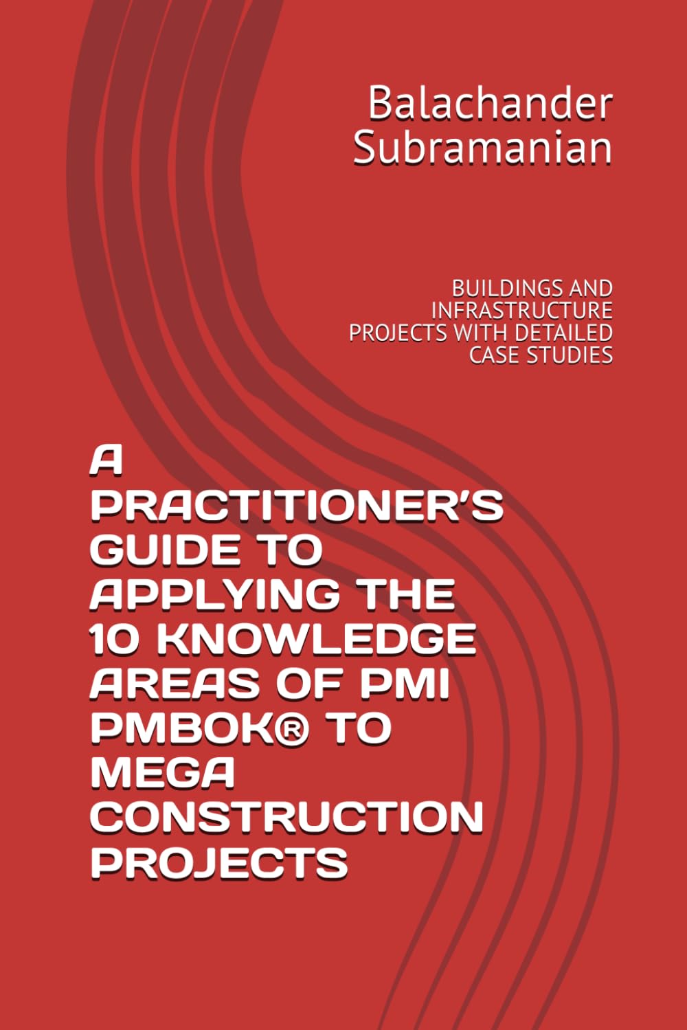 A PRACTITIONER’S GUIDE TO APPLYING THE 10 KNOWLEDGE AREAS OF PMI PMBOK® TO MEGA CONSTRUCTION PROJECTS: BUILDINGS AND INFRASTRUCTURE PROJECTS WITH DETAILED CASE STUDIES