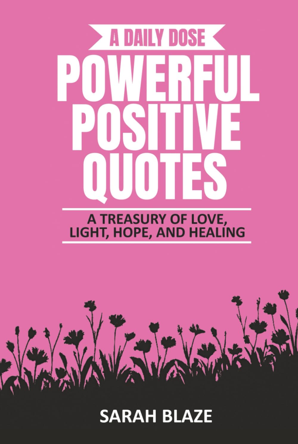 A DAILY DOSE - POWERFUL POSITIVE QUOTES: A TREASURY OF LOVE, LIGHT, HOPE, AND HEALING (A Daily Dose Quote Books)