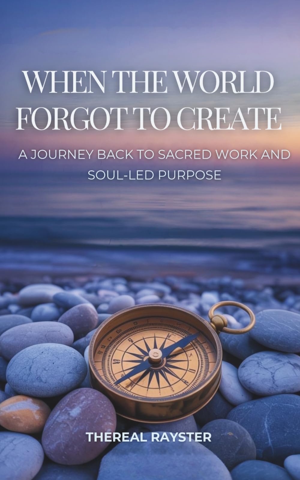 When the World Forgot to Create: A Journey Back to Sacred Work and Soul-Led Purpose: Recognizing Your Dharma, Following Your Joy, and Creating From the Overflow of Your Soul