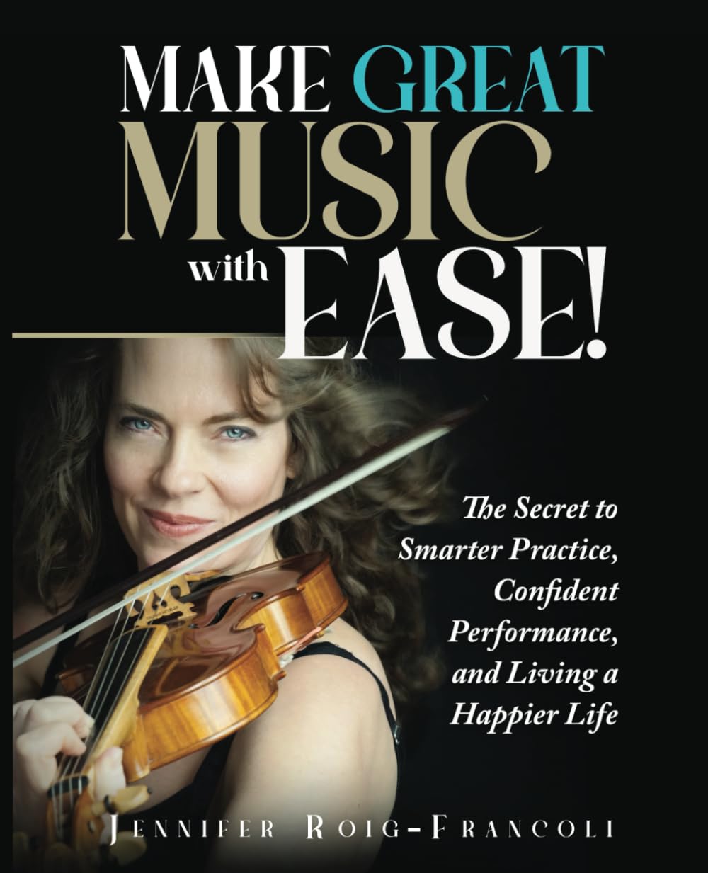 Make Great Music with Ease!: The Secret to Smarter Practice, Confident Performance, and Living a Happier Life