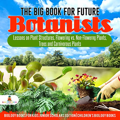 The Big Book for Future Botanists : Lessons on Plant Structures, Flowering vs. Non-Flowering Plants, Trees and Carnivorous Plants | Biology Books for ... Scholars Edition | Children's Biology Books