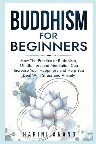 Buddhism for Beginners: How The Practice of Buddhism, Mindfulness and Meditation Can Increase Your Happiness and Help You Deal With Stress and Anxiety