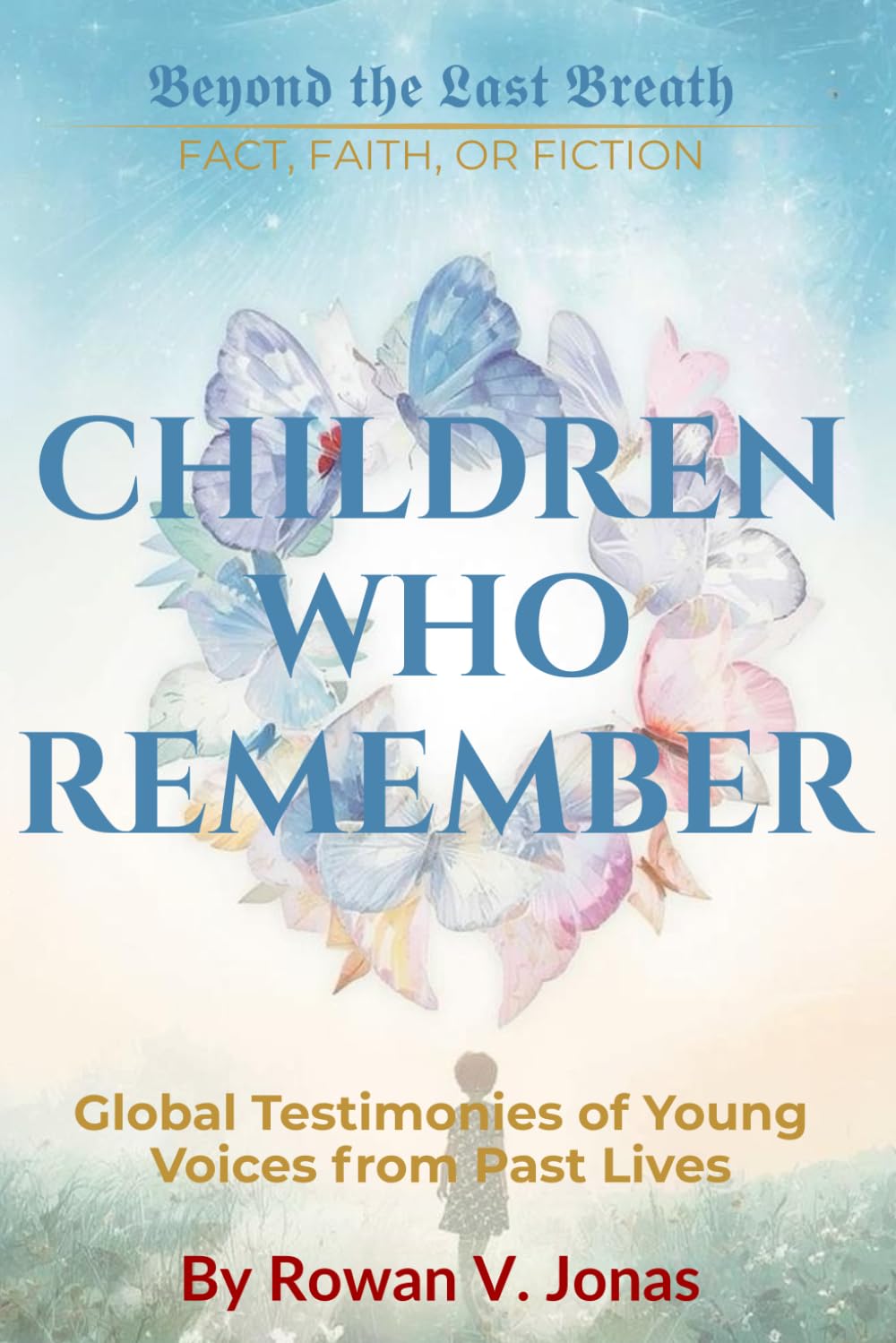 CHILDREN WHO REMEMBER: Global Testimonies of Young Voices from Past Lives (Beyond the Last Breath: Fact, Faith, or Fiction)