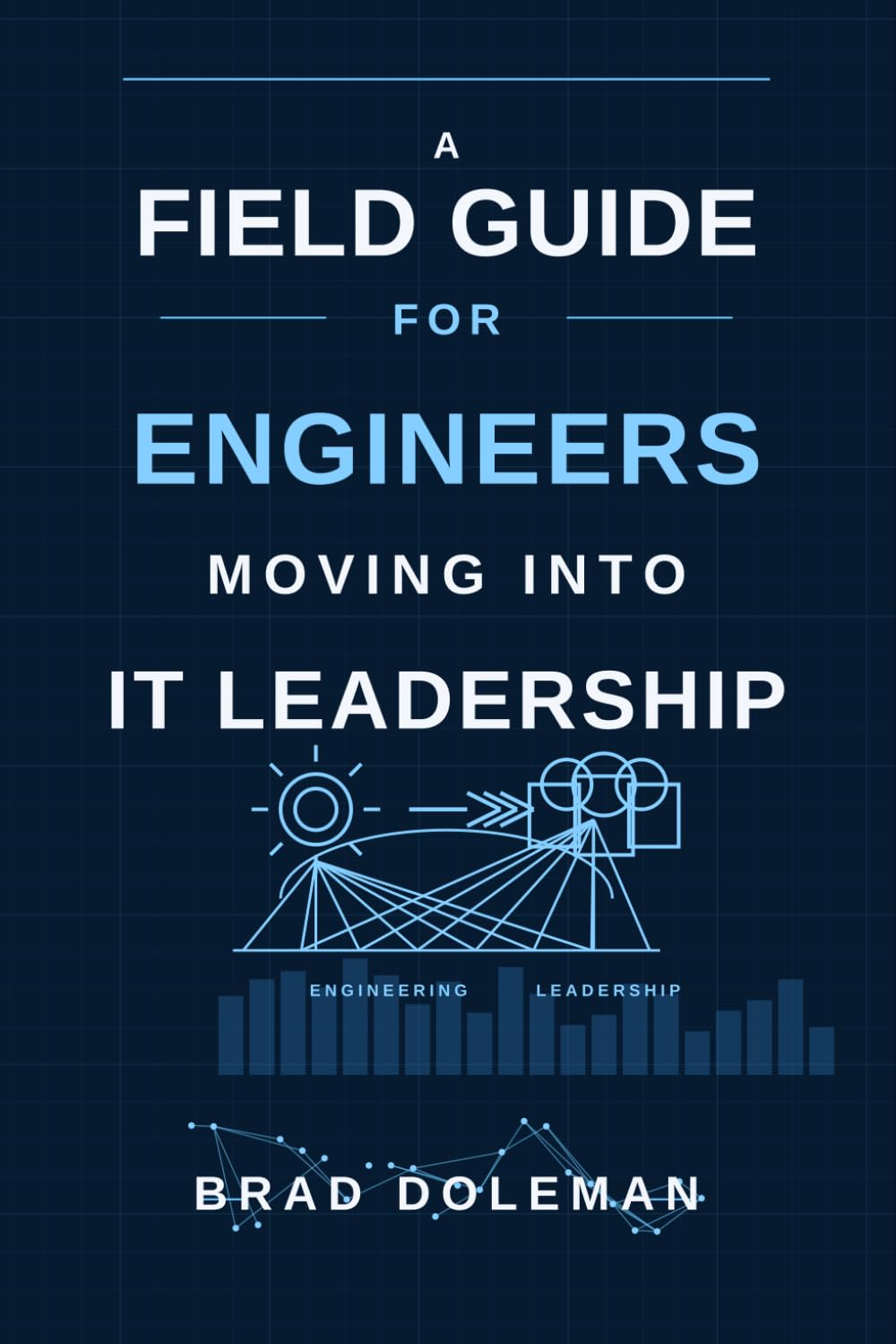 A Field Guide for Engineers Moving Into IT Leadership: From Fixing Problems to Leading Outcomes