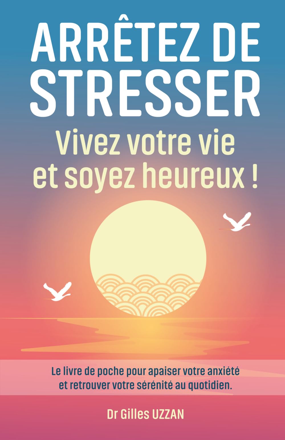 Arrêtez de stresser, Vivez votre vie Et soyez heureux !: Le livre de poche pour apaiser votre anxiété et retrouver votre sérénité au quotidien