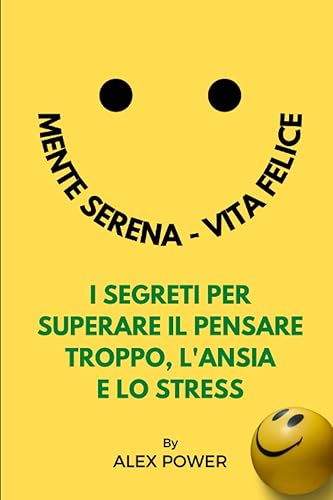 Mente Serena, Vita Felice: I Segreti per Superare Il Pensare Troppo, l’Ansia e lo Stress