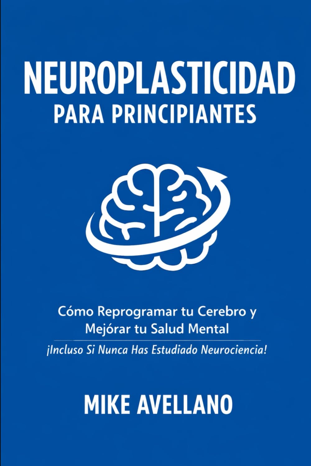 NEUROPLASTICIDAD PARA PRINCIPIANTES: Cómo Reprogramar tu Cerebro y Mejorar tu Salud Mental ¡Incluso Si Nunca Has Estudiado Neurociencia!