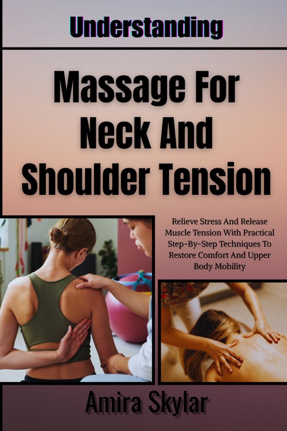 Understanding Massage For Neck And Shoulder Tension: Relieve Stress And Release Muscle Tension With Practical Step-By-Step Techniques To Restore Comfort And Upper Body Mobility