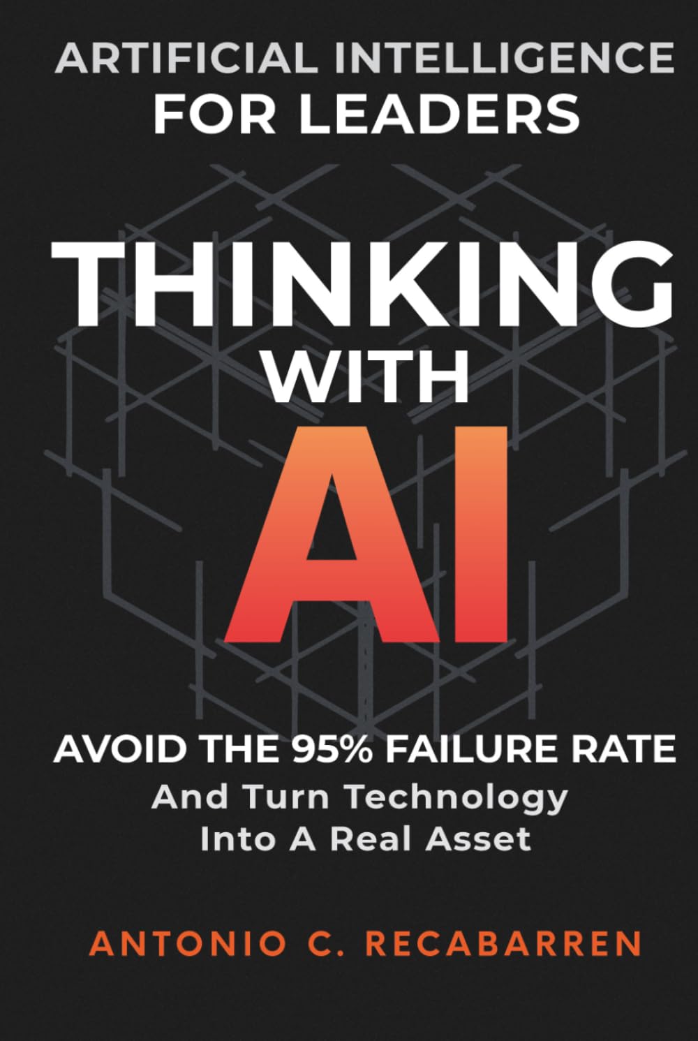 THINKING WITH AI: Artificial Intelligence for Leaders: Avoid The 95% Failure Rate and Turn Technology Into a Real Asset