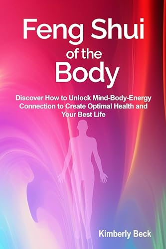 Feng Shui of the Body: Discover How to Unlock Mind-Body-Energy Connection to Create Optimal Health and Your Best Life