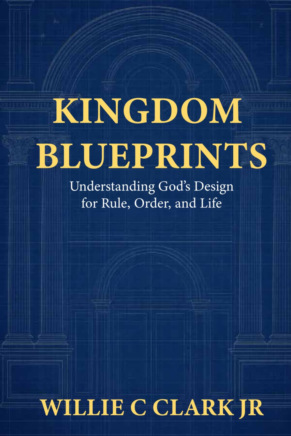 Kingdom Blueprints: Understanding God’s Design for Rule, Order, and Life