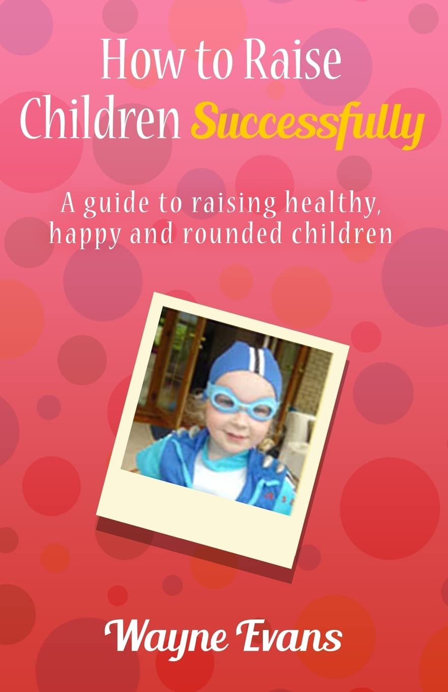 How to raise children successfully.: A guide to raising healthy, happy and rounded children.: Volume 1