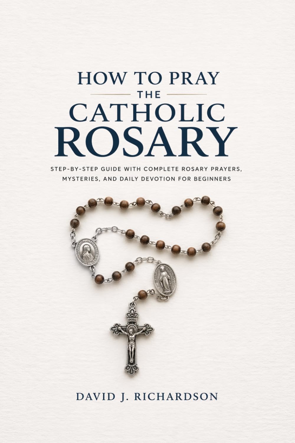 How to Pray the Catholic Rosary: Step-by-Step Guide with Complete Rosary Prayers, Mysteries, and Daily Devotion for Beginners